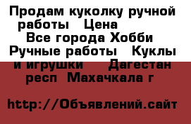 Продам куколку ручной работы › Цена ­ 1 500 - Все города Хобби. Ручные работы » Куклы и игрушки   . Дагестан респ.,Махачкала г.